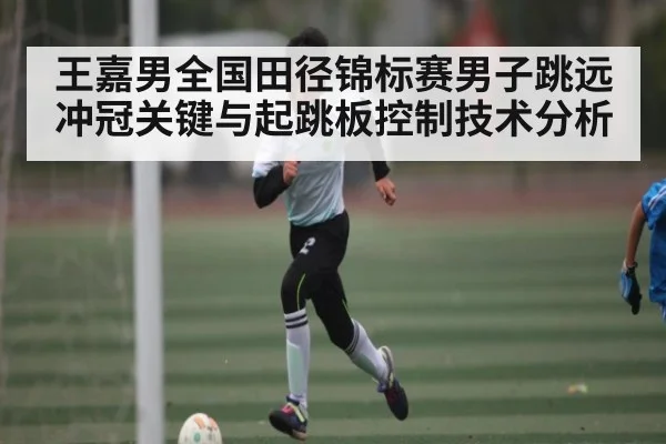 王嘉男全国田径锦标赛男子跳远冲冠关键与起跳板控制技术分析