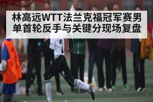 林高远WTT法兰克福冠军赛男单首轮反手与关键分现场复盘