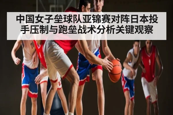中国女子垒球队亚锦赛对阵日本投手压制与跑垒战术分析关键观察