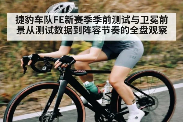 捷豹车队FE新赛季季前测试与卫冕前景从测试数据到阵容节奏的全盘观察
