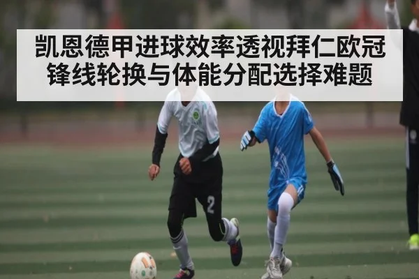 凯恩德甲进球效率透视拜仁欧冠锋线轮换与体能分配选择难题