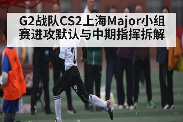 G2战队CS2上海Major小组赛进攻默认与中期指挥拆解