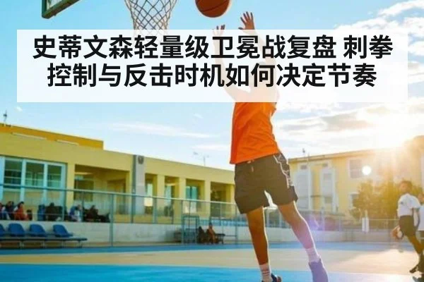 史蒂文森轻量级卫冕战复盘 刺拳控制与反击时机如何决定节奏